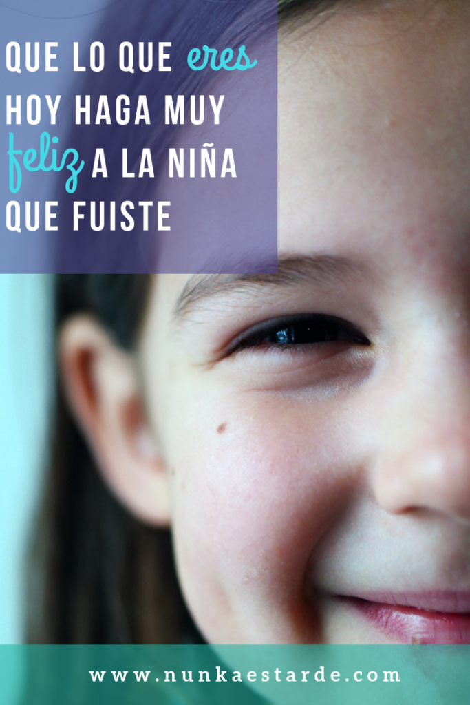 Que lo que eres hoy haga muy feliz a la niña que fuiste